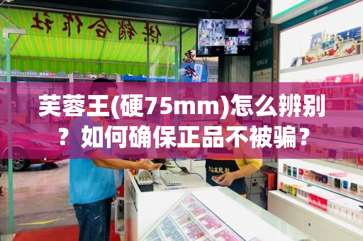 芙蓉王(硬75mm)怎么辨别？如何确保正品不被骗？